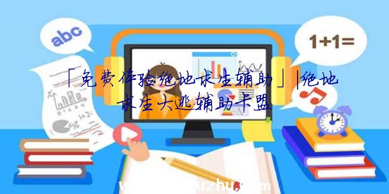 「免费体验绝地求生辅助」|绝地求生大逃辅助卡盟